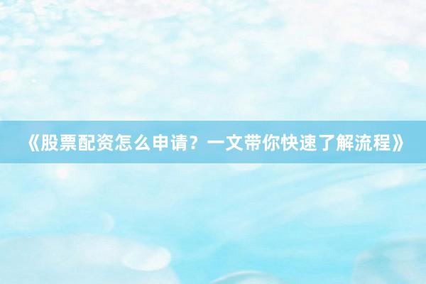 《股票配资怎么申请?一文带你快速了解流程》