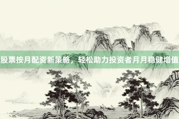 股票按月配资新策略，轻松助力投资者月月稳健增值