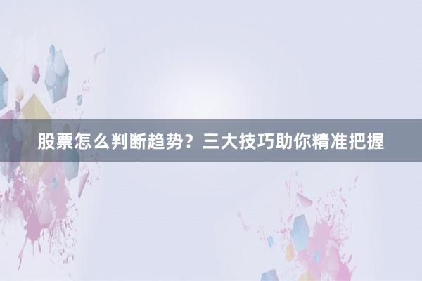 股票怎么判断趋势？三大技巧助你精准把握