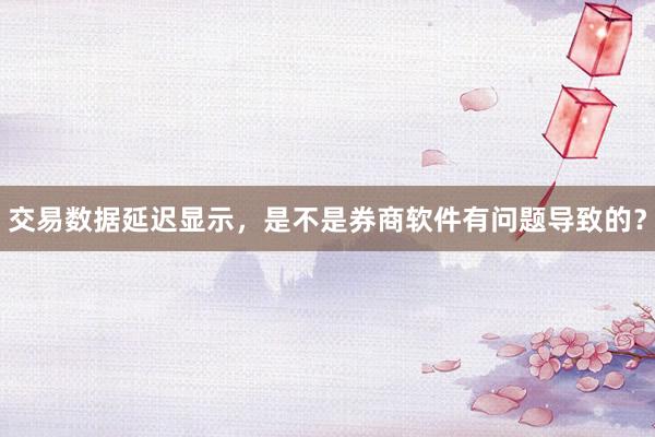 交易数据延迟显示，是不是券商软件有问题导致的？