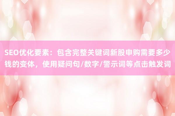 SEO优化要素：包含完整关键词新股申购需要多少钱的变体，使用疑问句/数字/警示词等点击触发词