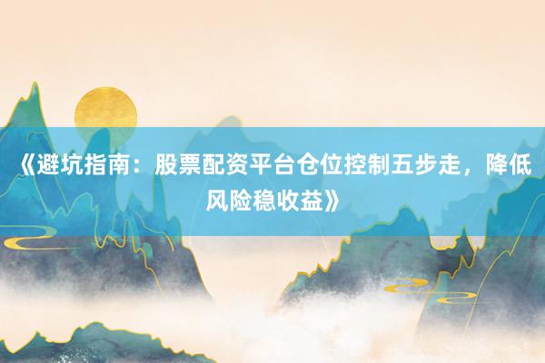《避坑指南：股票配资平台仓位控制五步走，降低风险稳收益》