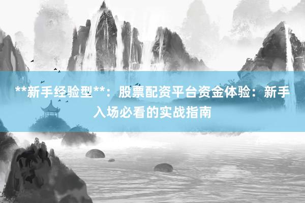 **新手经验型**:股票配资平台资金体验:新手入场必看的实战指南