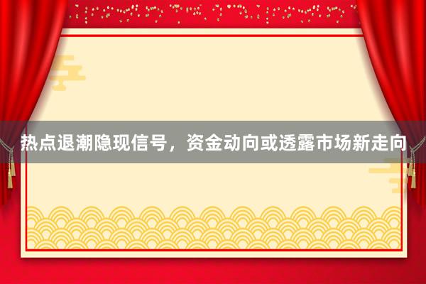 热点退潮隐现信号，资金动向或透露市场新走向