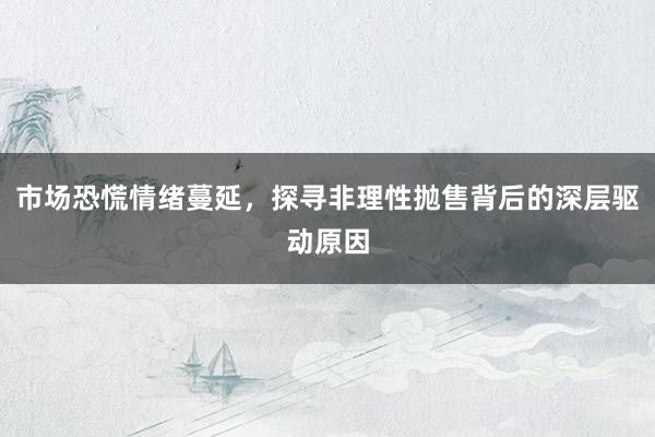 市场恐慌情绪蔓延，探寻非理性抛售背后的深层驱动原因