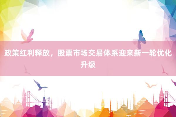 政策红利释放，股票市场交易体系迎来新一轮优化升级