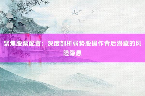 聚焦股票配资：深度剖析弱势股操作背后潜藏的风险隐患