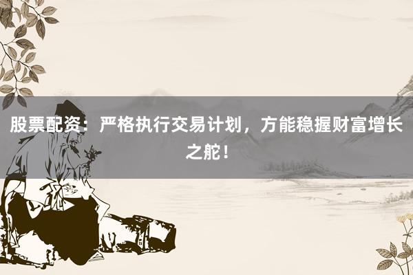 股票配资:严格执行交易计划,方能稳握财富增长之舵!