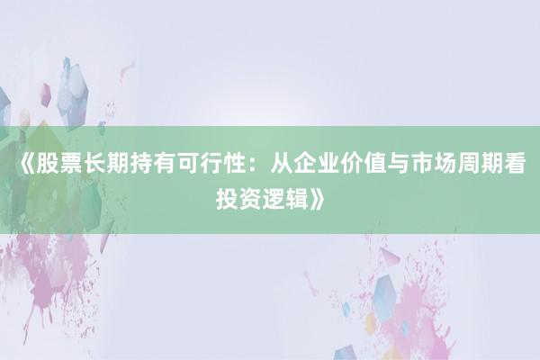 《股票长期持有可行性：从企业价值与市场周期看投资逻辑》