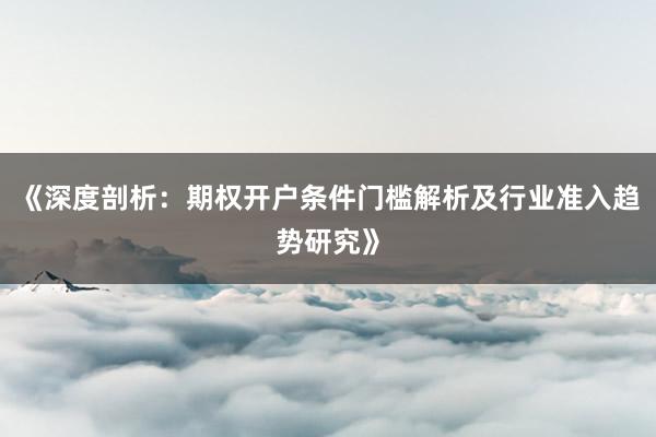 《深度剖析:期权开户条件门槛解析及行业准入趋势研究》