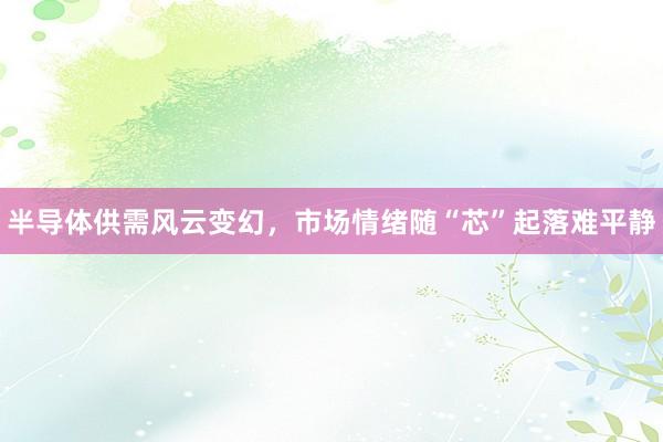 半导体供需风云变幻，市场情绪随“芯”起落难平静