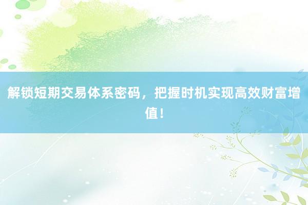 解锁短期交易体系密码，把握时机实现高效财富增值！