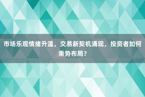 市场乐观情绪升温，交易新契机涌现，投资者如何乘势布局？