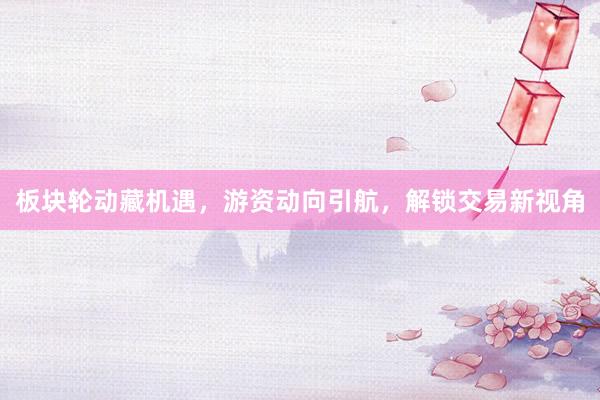 板块轮动藏机遇，游资动向引航，解锁交易新视角