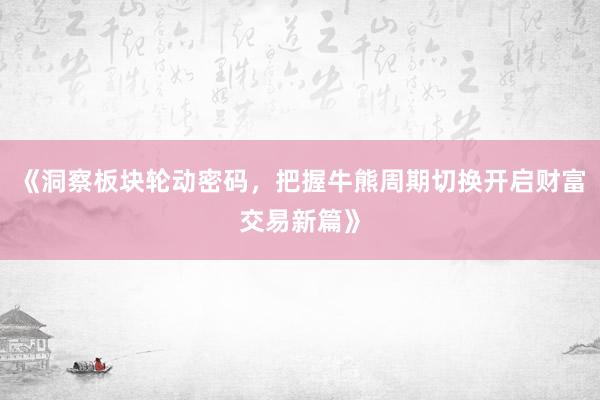 《洞察板块轮动密码,把握牛熊周期切换开启财富交易新篇》
