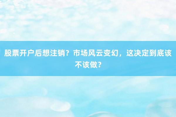 股票开户后想注销?市场风云变幻,这决定到底该不该做?