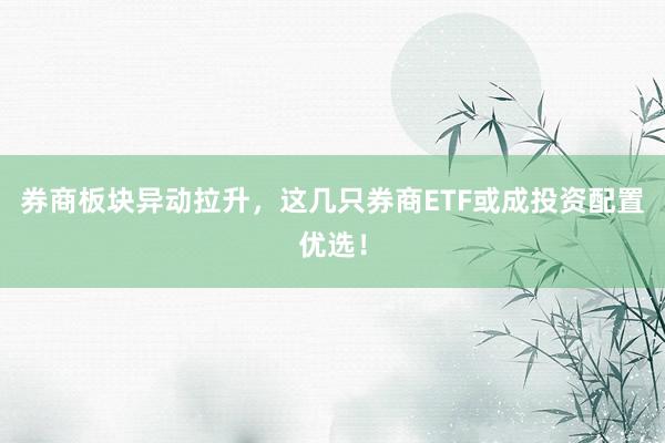 券商板块异动拉升，这几只券商ETF或成投资配置优选！