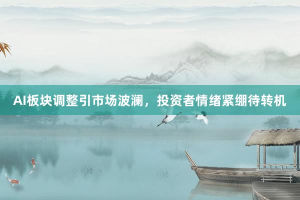 AI板块调整引市场波澜，投资者情绪紧绷待转机