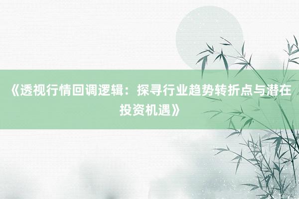 《透视行情回调逻辑：探寻行业趋势转折点与潜在投资机遇》