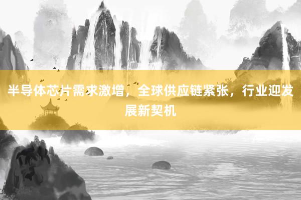 半导体芯片需求激增，全球供应链紧张，行业迎发展新契机