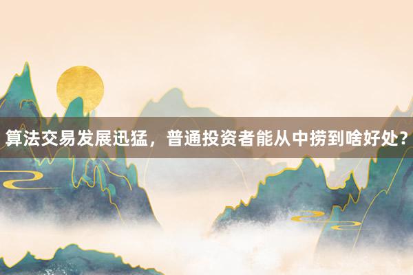 算法交易发展迅猛，普通投资者能从中捞到啥好处？