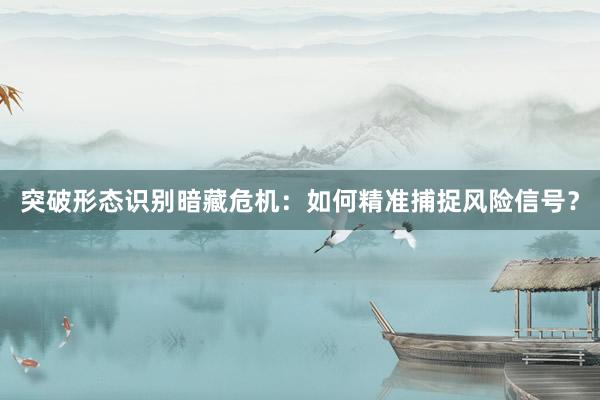 突破形态识别暗藏危机：如何精准捕捉风险信号？