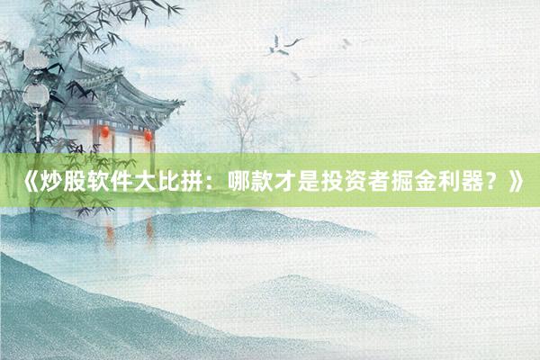 《炒股软件大比拼：哪款才是投资者掘金利器？》