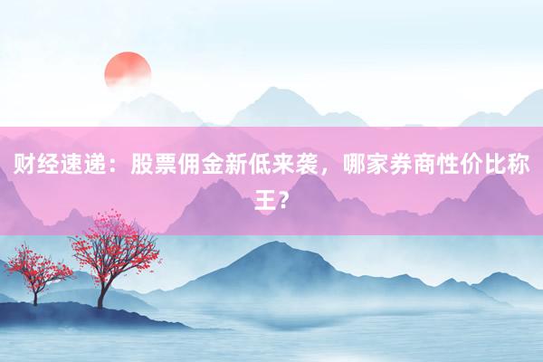 财经速递:股票佣金新低来袭,哪家券商性价比称王?