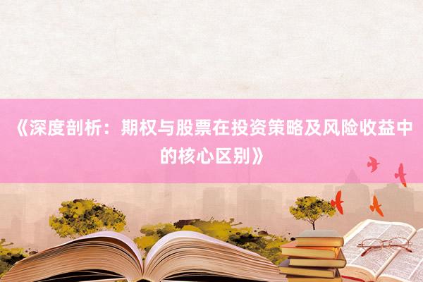 《深度剖析：期权与股票在投资策略及风险收益中的核心区别》