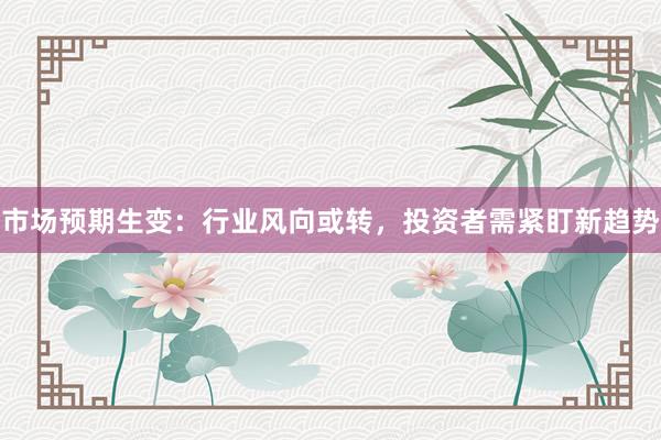 市场预期生变:行业风向或转,投资者需紧盯新趋势