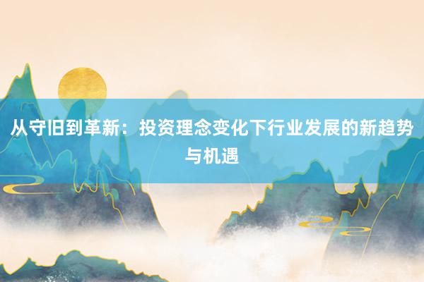 从守旧到革新：投资理念变化下行业发展的新趋势与机遇