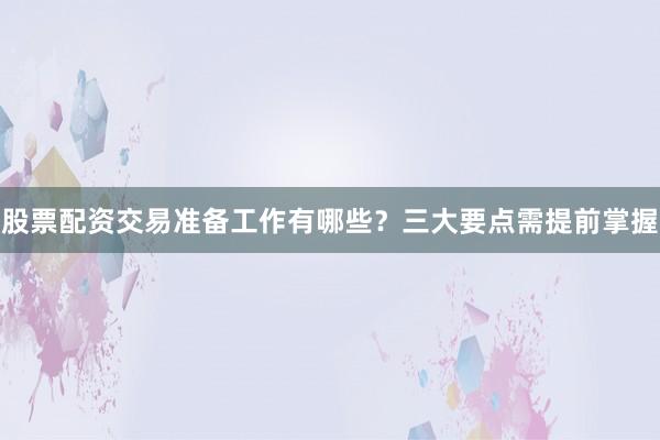 股票配资交易准备工作有哪些？三大要点需提前掌握