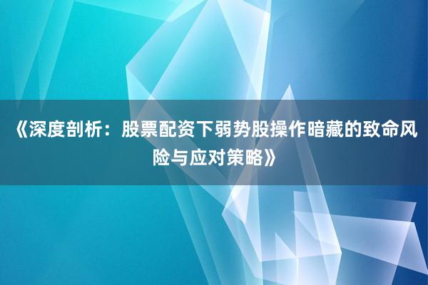 《深度剖析：股票配资下弱势股操作暗藏的致命风险与应对策略》
