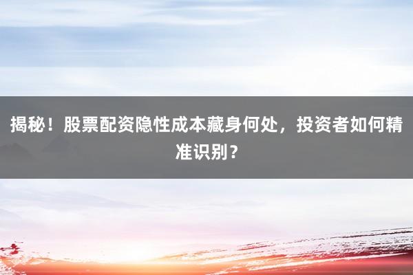揭秘！股票配资隐性成本藏身何处，投资者如何精准识别？