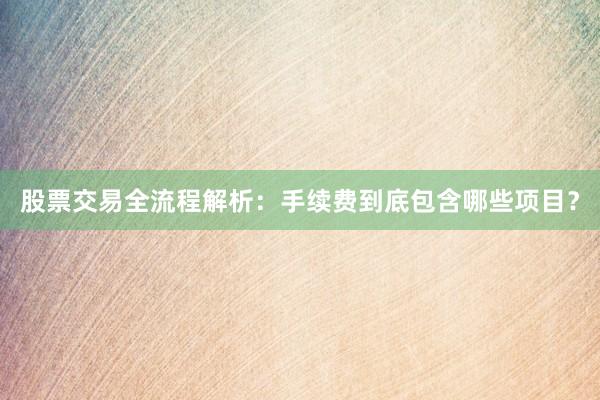 股票交易全流程解析：手续费到底包含哪些项目？