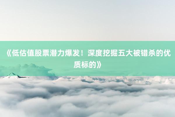 《低估值股票潜力爆发！深度挖掘五大被错杀的优质标的》