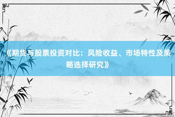 《期货与股票投资对比：风险收益、市场特性及策略选择研究》