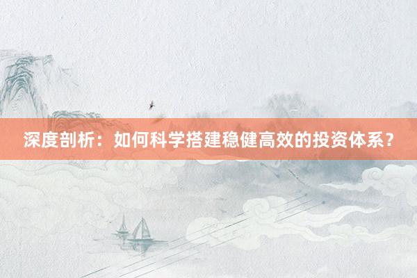 深度剖析：如何科学搭建稳健高效的投资体系？