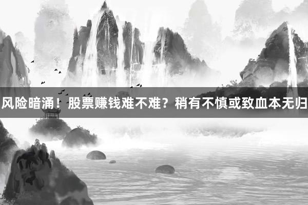 风险暗涌！股票赚钱难不难？稍有不慎或致血本无归