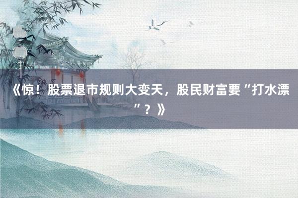《惊!股票退市规则大变天,股民财富要“打水漂”?》