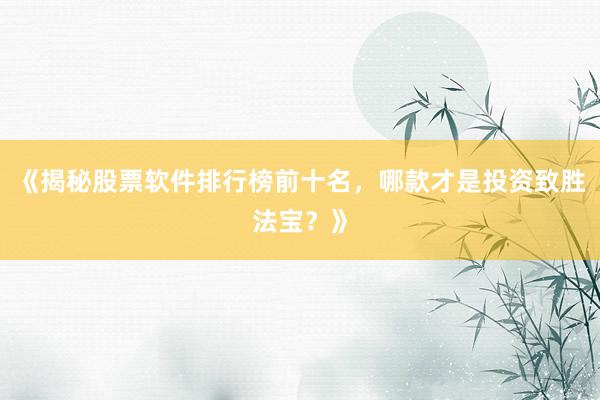 《揭秘股票软件排行榜前十名，哪款才是投资致胜法宝？》