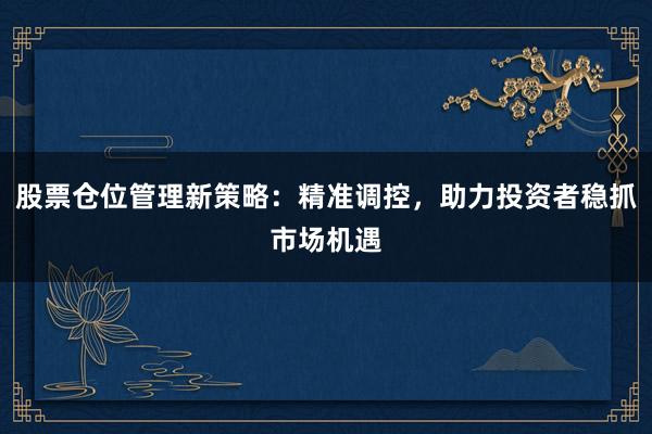 股票仓位管理新策略：精准调控，助力投资者稳抓市场机遇
