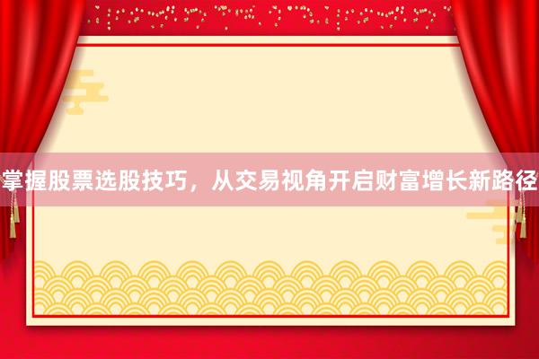 掌握股票选股技巧，从交易视角开启财富增长新路径