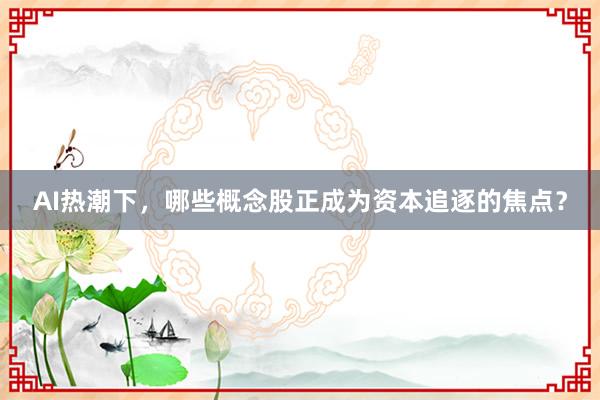 AI热潮下，哪些概念股正成为资本追逐的焦点？