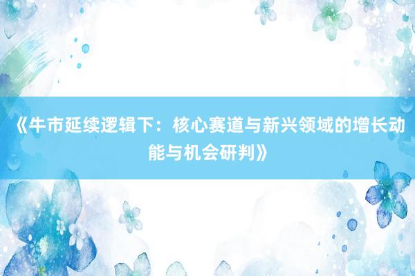 《牛市延续逻辑下：核心赛道与新兴领域的增长动能与机会研判》