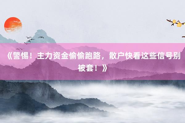 《警惕！主力资金偷偷跑路，散户快看这些信号别被套！》