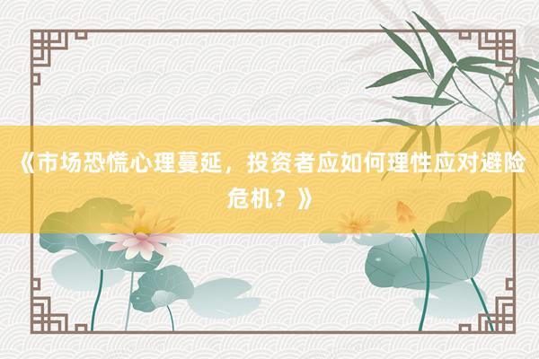 《市场恐慌心理蔓延，投资者应如何理性应对避险危机？》