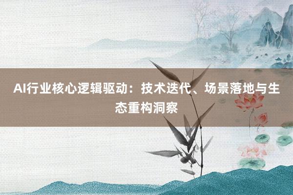 AI行业核心逻辑驱动：技术迭代、场景落地与生态重构洞察