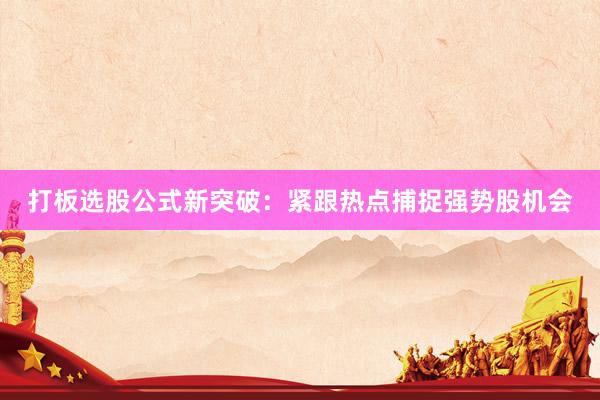 打板选股公式新突破：紧跟热点捕捉强势股机会