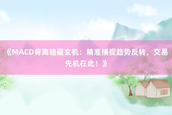 《MACD背离暗藏玄机：精准捕捉趋势反转，交易先机在此！》